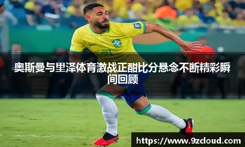 奥斯曼与里泽体育激战正酣比分悬念不断精彩瞬间回顾